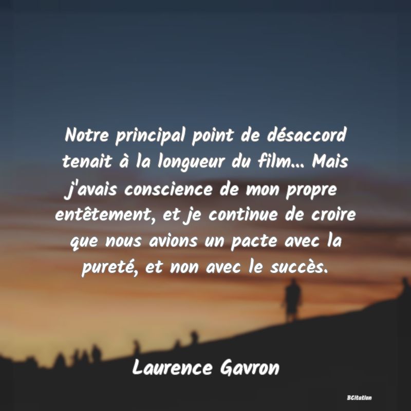 image de citation: Notre principal point de désaccord tenait à la longueur du film... Mais j'avais conscience de mon propre entêtement, et je continue de croire que nous avions un pacte avec la pureté, et non avec le succès.