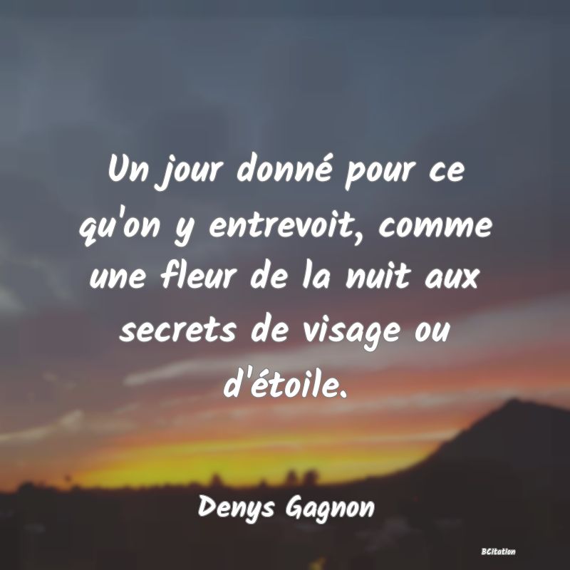 Belle Citation - Un jour donné pour ce qu'on y entrevoit, comme une fleur de la nuit aux secrets de visage ou d'étoile. - Denys Gagnon