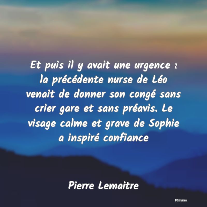 image de citation: Et puis il y avait une urgence : la précédente nurse de Léo venait de donner son congé sans crier gare et sans préavis. Le visage calme et grave de Sophie a inspiré confiance