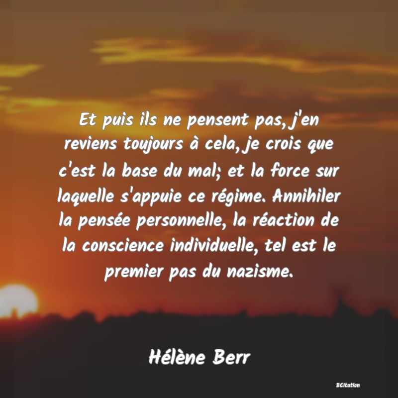 image de citation: Et puis ils ne pensent pas, j'en reviens toujours à cela, je crois que c'est la base du mal; et la force sur laquelle s'appuie ce régime. Annihiler la pensée personnelle, la réaction de la conscience individuelle, tel est le premier pas du nazisme.