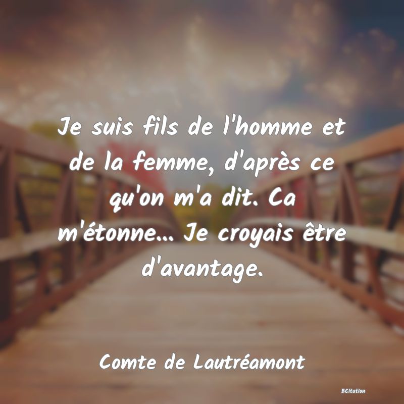 Belle Citation - Je suis fils de l'homme et de la femme, d'après ce qu'on m'a dit. Ca m'étonne... Je croyais être d'avantage. - Comte de Lautréamont