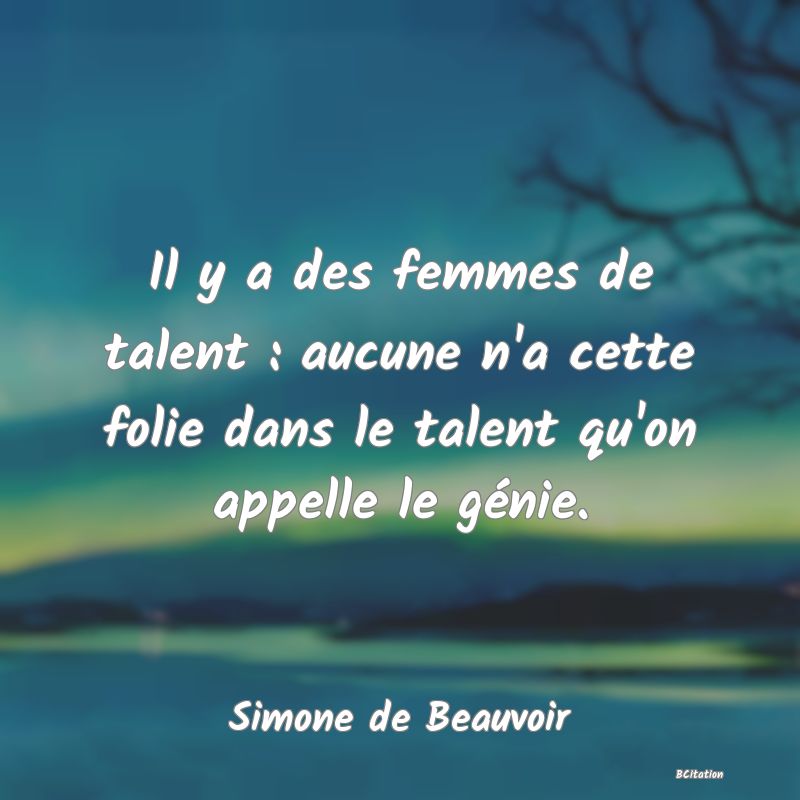 image de citation: Il y a des femmes de talent : aucune n'a cette folie dans le talent qu'on appelle le génie.