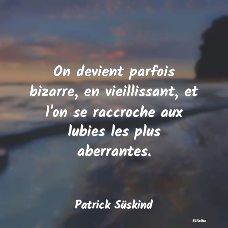 Belle Citation - On devient parfois bizarre, en vieillissant, et l'on se raccroche aux lubies les plus aberrantes. - Patrick Süskind