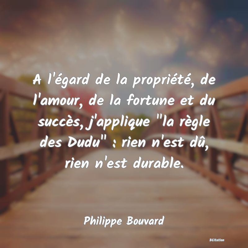 image de citation: A l'égard de la propriété, de l'amour, de la fortune et du succès, j'applique  la règle des Dudu  : rien n'est dû, rien n'est durable.