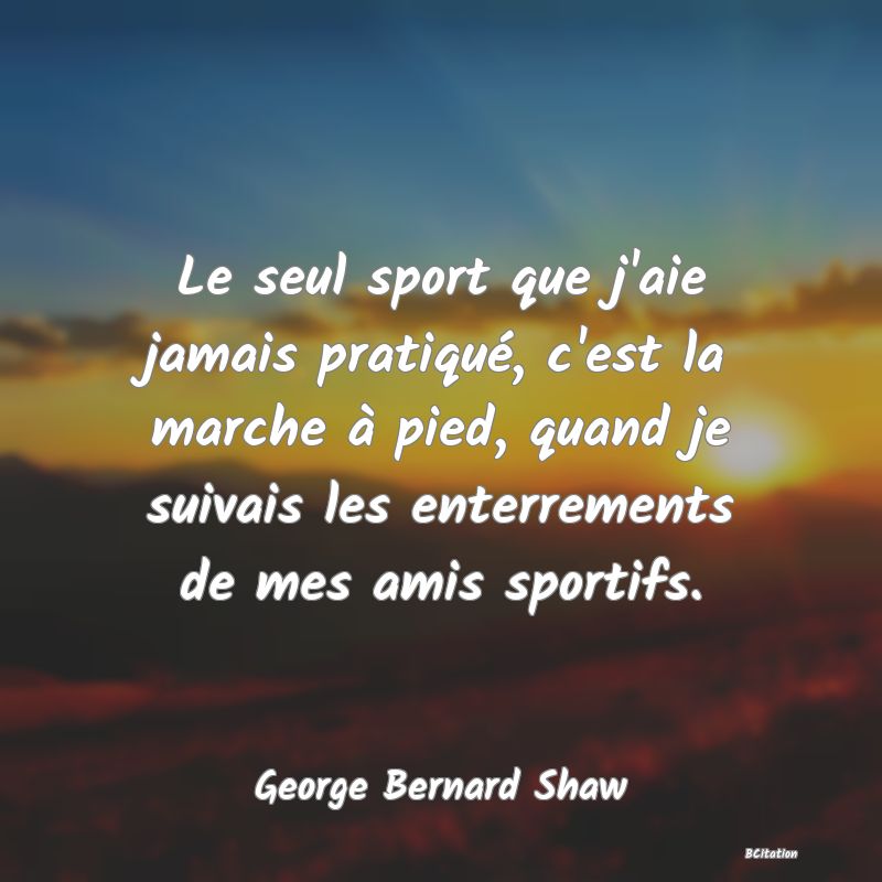 image de citation: Le seul sport que j'aie jamais pratiqué, c'est la marche à pied, quand je suivais les enterrements de mes amis sportifs.