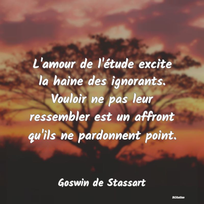 image de citation: L'amour de l'étude excite la haine des ignorants. Vouloir ne pas leur ressembler est un affront qu'ils ne pardonnent point.