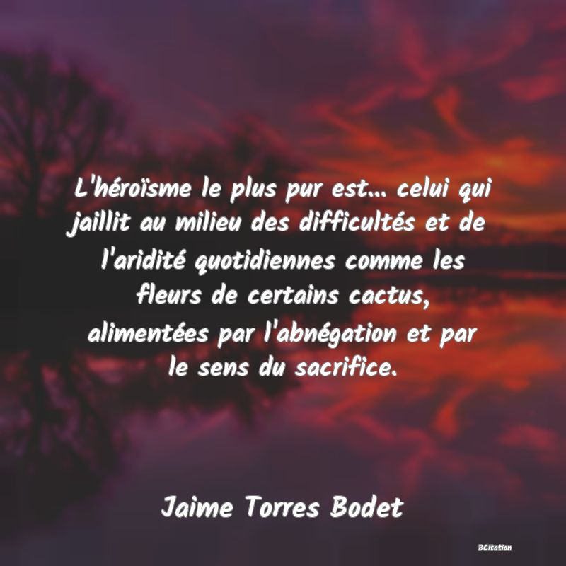 image de citation: L'héroïsme le plus pur est... celui qui jaillit au milieu des difficultés et de l'aridité quotidiennes comme les fleurs de certains cactus, alimentées par l'abnégation et par le sens du sacrifice.