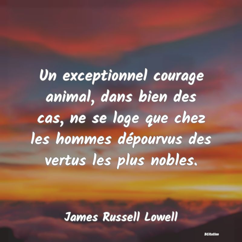 image de citation: Un exceptionnel courage animal, dans bien des cas, ne se loge que chez les hommes dépourvus des vertus les plus nobles.