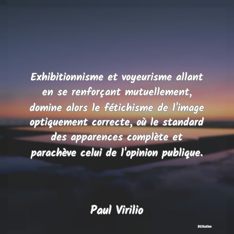 image de citation: Exhibitionnisme et voyeurisme allant en se renforçant mutuellement, domine alors le fétichisme de l'image optiquement correcte, où le standard des apparences complète et parachève celui de l'opinion publique.