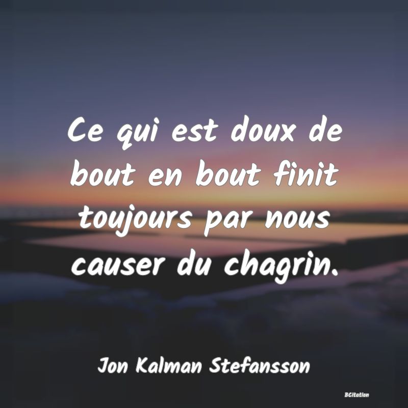 Belle Citation - Ce qui est doux de bout en bout finit toujours par nous causer du chagrin. - Jon Kalman Stefansson