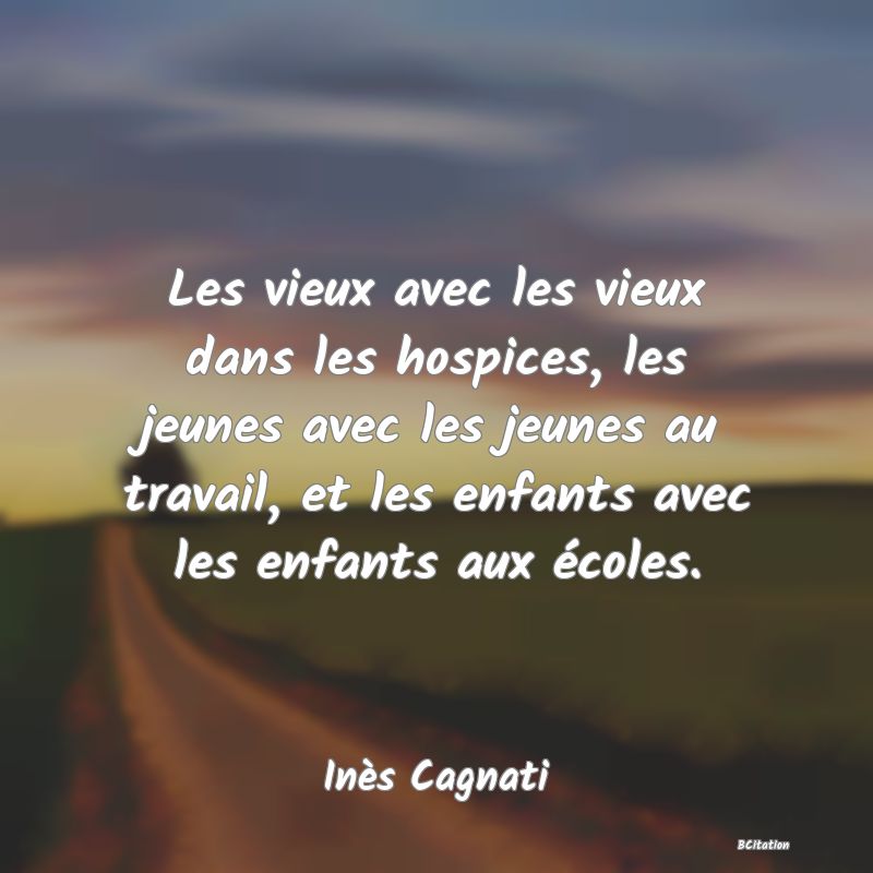 image de citation: Les vieux avec les vieux dans les hospices, les jeunes avec les jeunes au travail, et les enfants avec les enfants aux écoles.