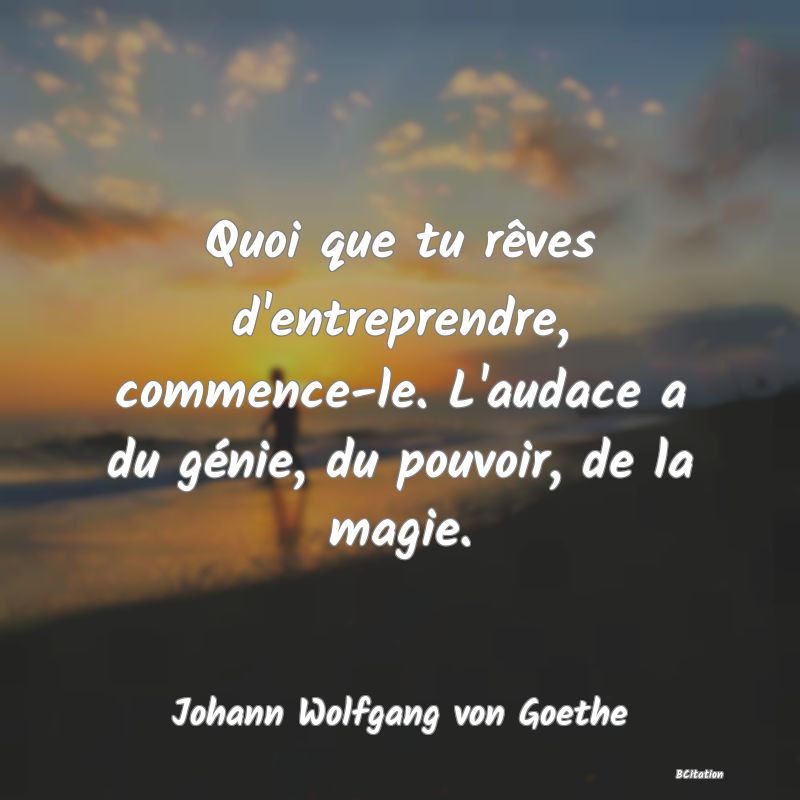 image de citation: Quoi que tu rêves d'entreprendre, commence-le. L'audace a du génie, du pouvoir, de la magie.