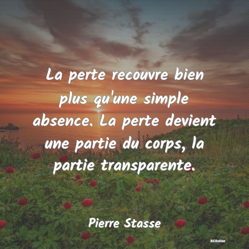 image de citation: La perte recouvre bien plus qu'une simple absence. La perte devient une partie du corps, la partie transparente.