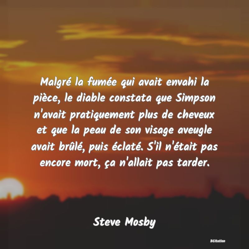 image de citation: Malgré la fumée qui avait envahi la pièce, le diable constata que Simpson n'avait pratiquement plus de cheveux et que la peau de son visage aveugle avait brûlé, puis éclaté. S'il n'était pas encore mort, ça n'allait pas tarder.