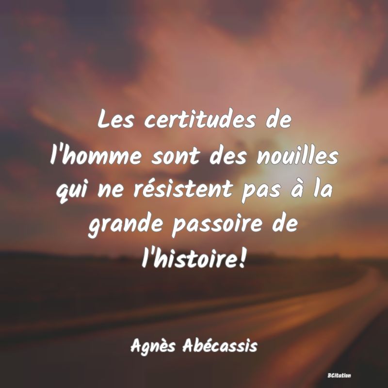 image de citation: Les certitudes de l'homme sont des nouilles qui ne résistent pas à la grande passoire de l'histoire!