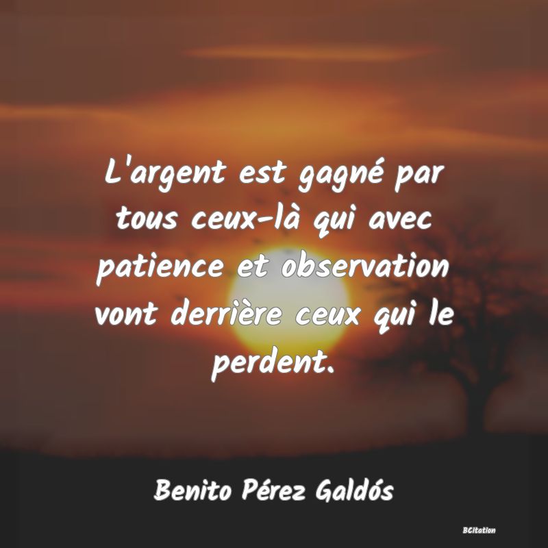 image de citation: L'argent est gagné par tous ceux-là qui avec patience et observation vont derrière ceux qui le perdent.