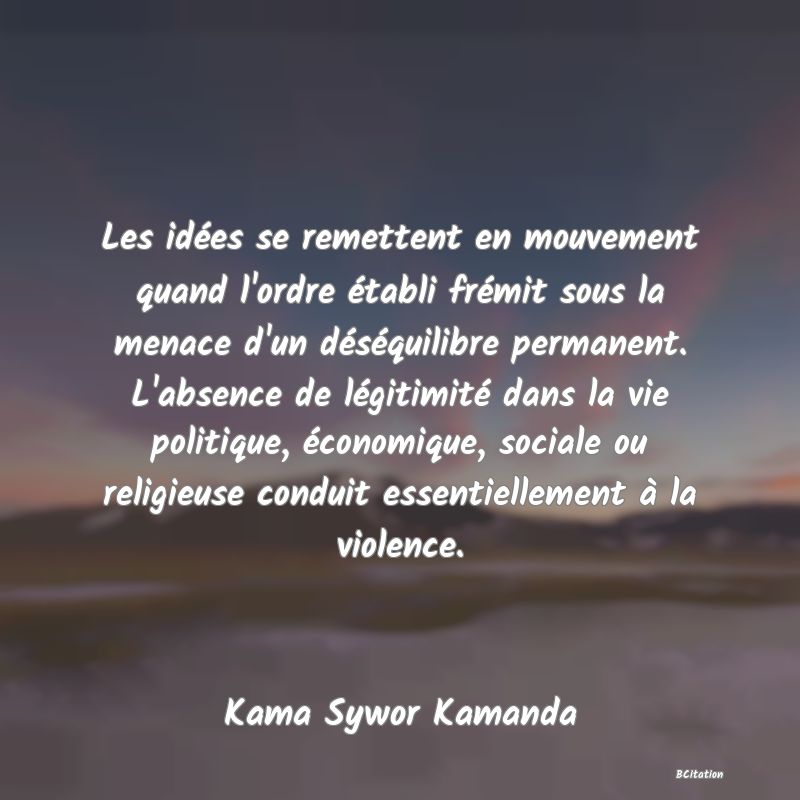 image de citation: Les idées se remettent en mouvement quand l'ordre établi frémit sous la menace d'un déséquilibre permanent. L'absence de légitimité dans la vie politique, économique, sociale ou religieuse conduit essentiellement à la violence.