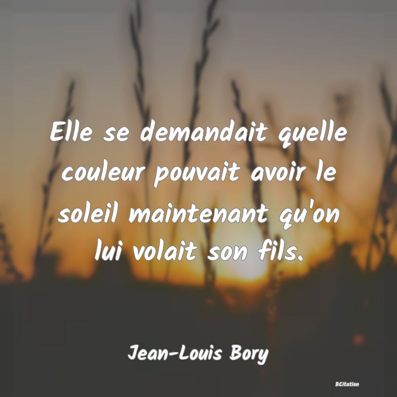 image de citation: Elle se demandait quelle couleur pouvait avoir le soleil maintenant qu'on lui volait son fils.