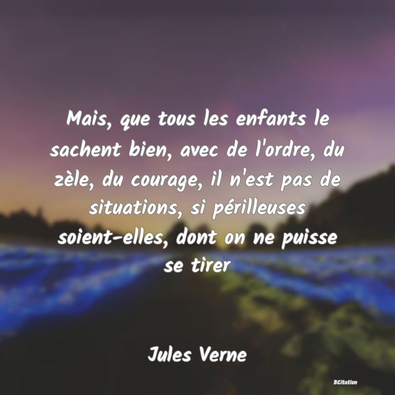 image de citation: Mais, que tous les enfants le sachent bien, avec de l'ordre, du zèle, du courage, il n'est pas de situations, si périlleuses soient-elles, dont on ne puisse se tirer