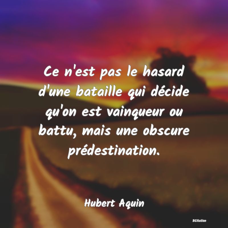 Belle Citation - Ce n'est pas le hasard d'une bataille qui décide qu'on est vainqueur ou battu, mais une obscure prédestination. - Hubert Aquin