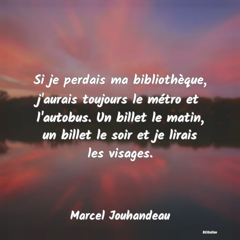 image de citation: Si je perdais ma bibliothèque, j'aurais toujours le métro et l'autobus. Un billet le matin, un billet le soir et je lirais les visages.