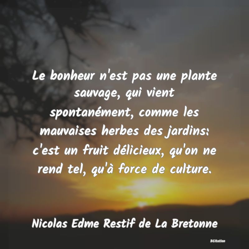 image de citation: Le bonheur n'est pas une plante sauvage, qui vient spontanément, comme les mauvaises herbes des jardins: c'est un fruit délicieux, qu'on ne rend tel, qu'à force de culture.