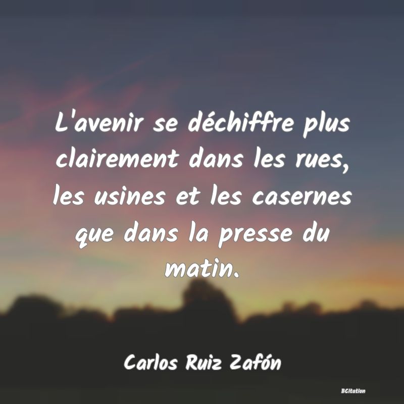 Belle Citation - L'avenir se déchiffre plus clairement dans les rues, les usines et les casernes que dans la presse du matin. - Carlos Ruiz Zafón