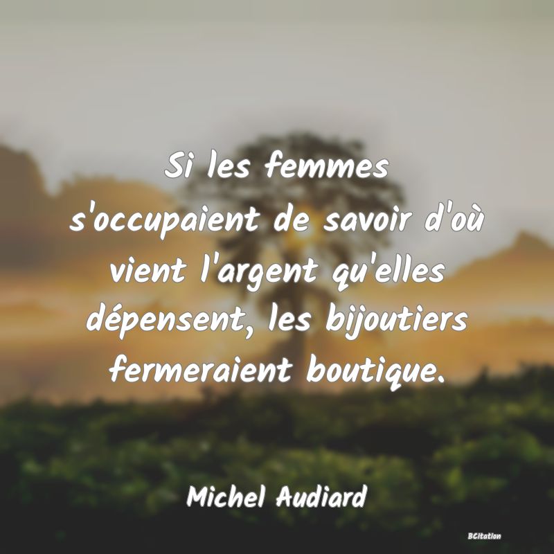 image de citation: Si les femmes s'occupaient de savoir d'où vient l'argent qu'elles dépensent, les bijoutiers fermeraient boutique.