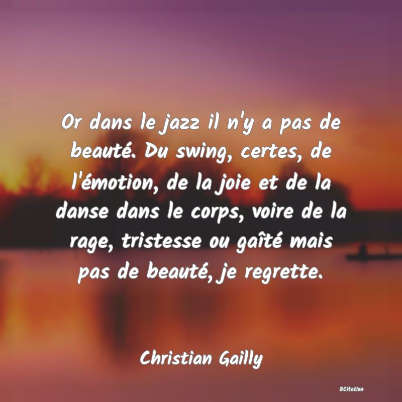 image de citation: Or dans le jazz il n'y a pas de beauté. Du swing, certes, de l'émotion, de la joie et de la danse dans le corps, voire de la rage, tristesse ou gaîté mais pas de beauté, je regrette.