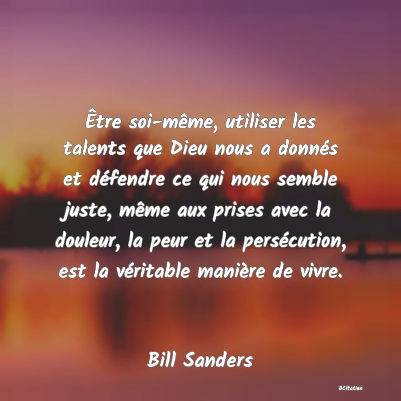 image de citation: Être soi-même, utiliser les talents que Dieu nous a donnés et défendre ce qui nous semble juste, même aux prises avec la douleur, la peur et la persécution, est la véritable manière de vivre.