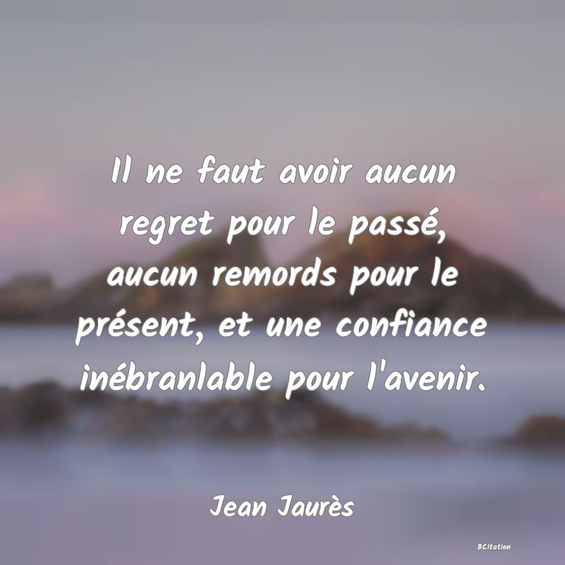 image de citation: Il ne faut avoir aucun regret pour le passé, aucun remords pour le présent, et une confiance inébranlable pour l'avenir.