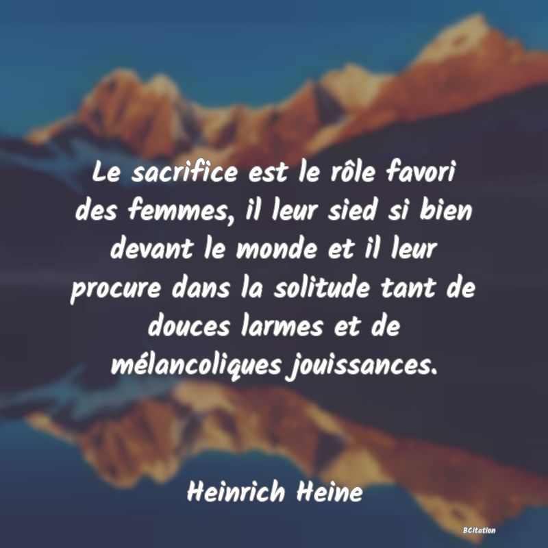 image de citation: Le sacrifice est le rôle favori des femmes, il leur sied si bien devant le monde et il leur procure dans la solitude tant de douces larmes et de mélancoliques jouissances.