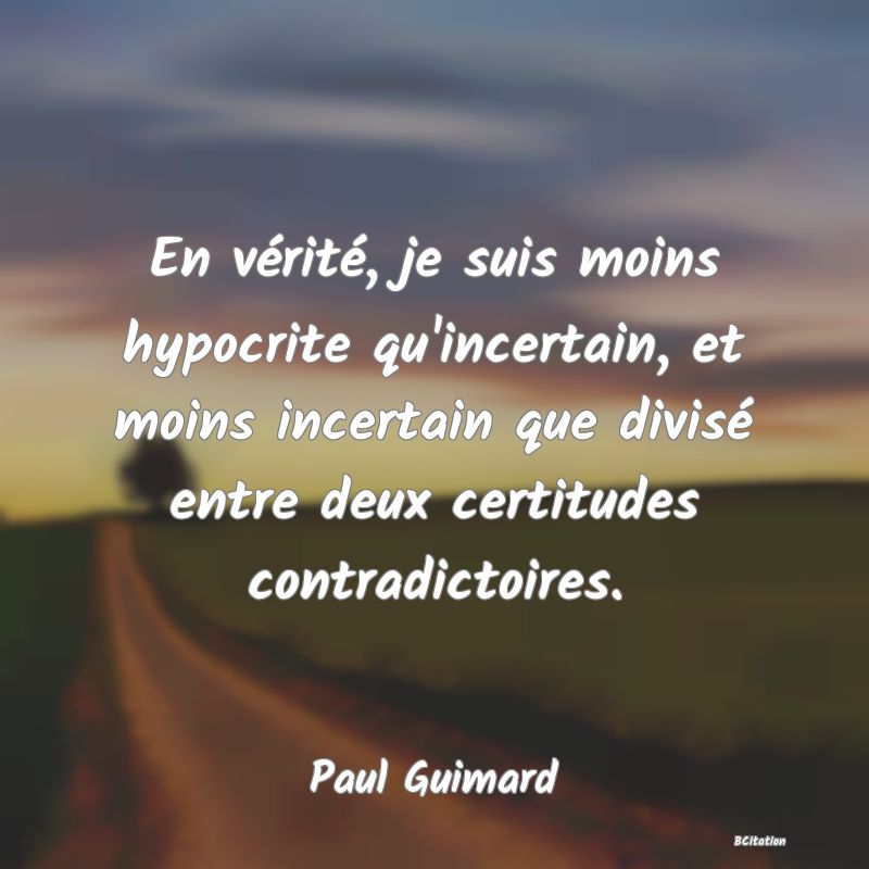 image de citation: En vérité, je suis moins hypocrite qu'incertain, et moins incertain que divisé entre deux certitudes contradictoires.