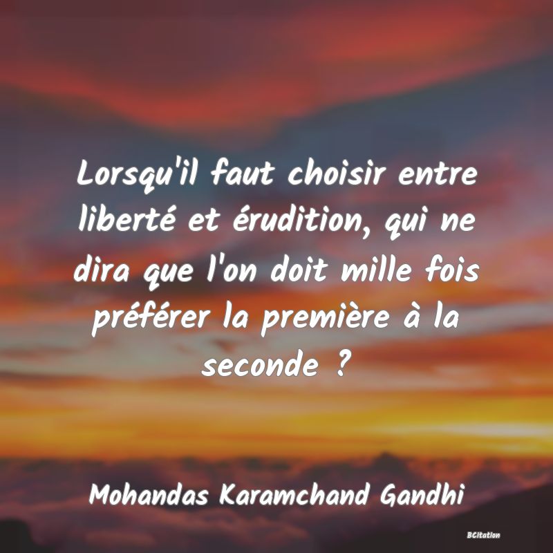 Belle Citation - Lorsqu'il faut choisir entre liberté et érudition, qui ne dira que l'on doit mille fois préférer la première à la seconde ? - Mohandas Karamchand Gandhi
