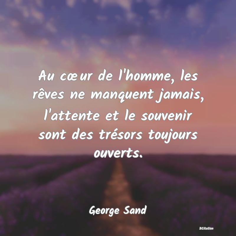 Belle Citation - Au cœur de l'homme, les rêves ne manquent jamais, l'attente et le souvenir sont des trésors toujours ouverts. - George Sand