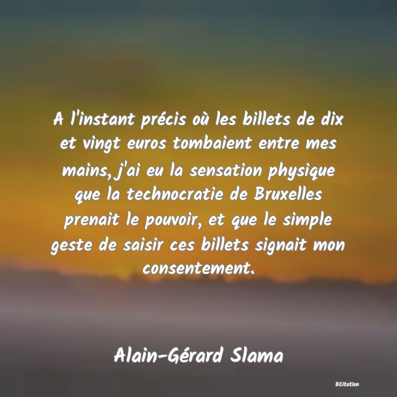 image de citation: A l'instant précis où les billets de dix et vingt euros tombaient entre mes mains, j'ai eu la sensation physique que la technocratie de Bruxelles prenait le pouvoir, et que le simple geste de saisir ces billets signait mon consentement.