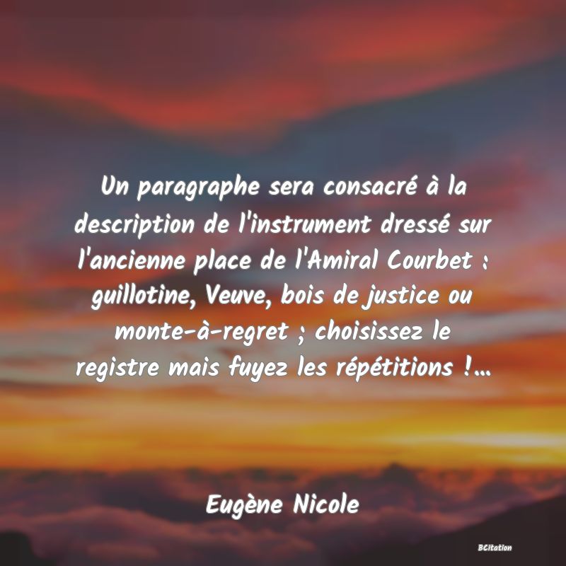 image de citation: Un paragraphe sera consacré à la description de l'instrument dressé sur l'ancienne place de l'Amiral Courbet : guillotine, Veuve, bois de justice ou monte-à-regret ; choisissez le registre mais fuyez les répétitions !...