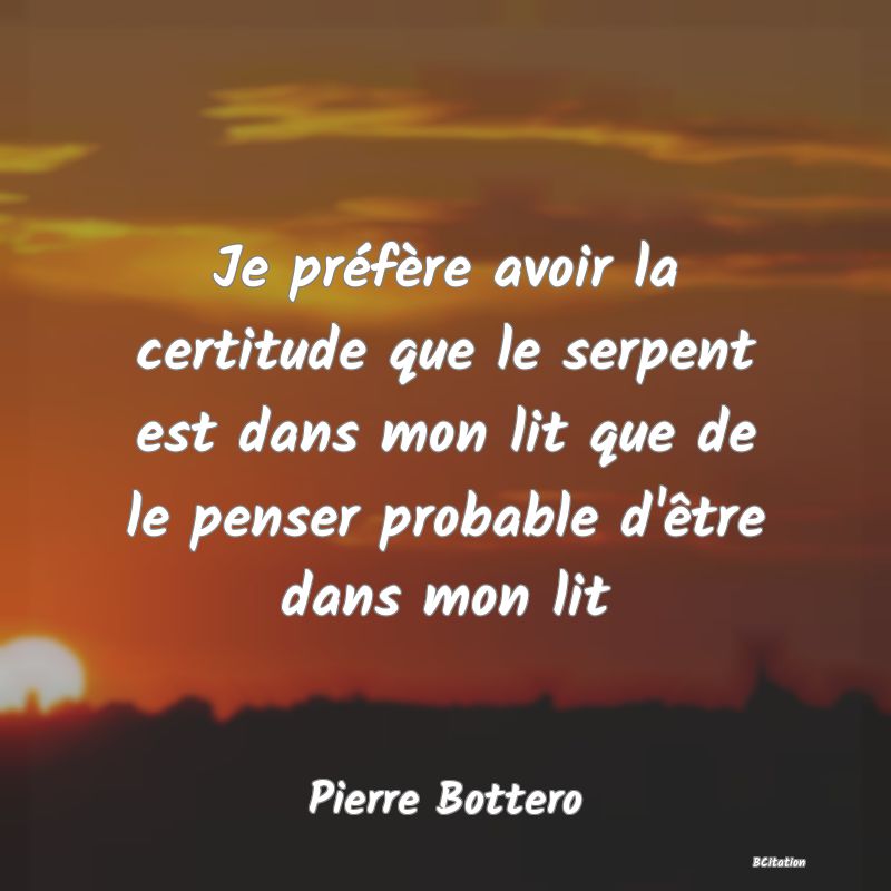 Belle Citation - Je préfère avoir la certitude que le serpent est dans mon lit que de le penser probable d'être dans mon lit - Pierre Bottero
