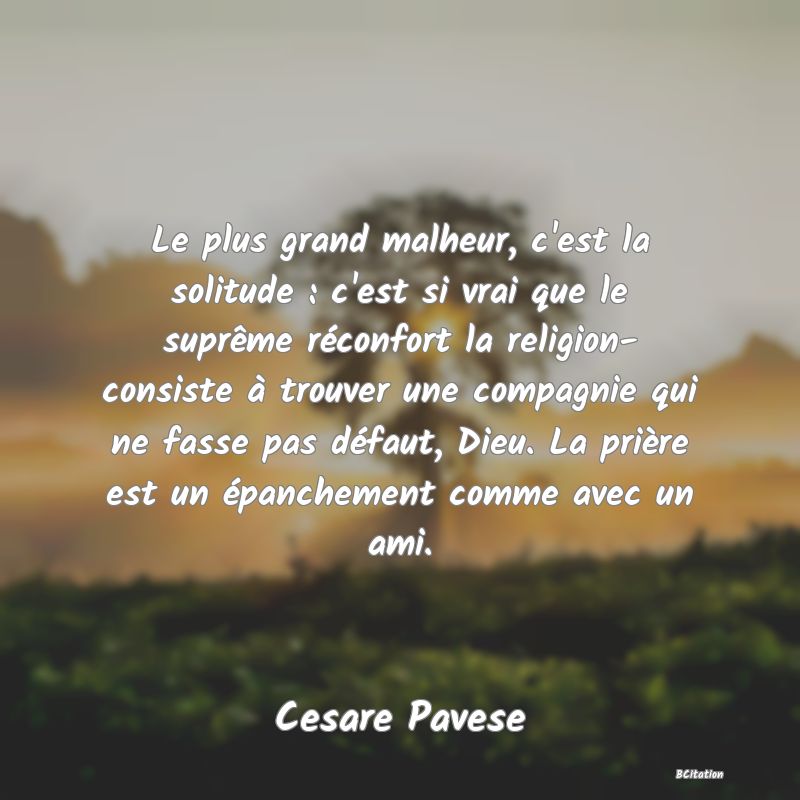 image de citation: Le plus grand malheur, c'est la solitude : c'est si vrai que le suprême réconfort la religion- consiste à trouver une compagnie qui ne fasse pas défaut, Dieu. La prière est un épanchement comme avec un ami.