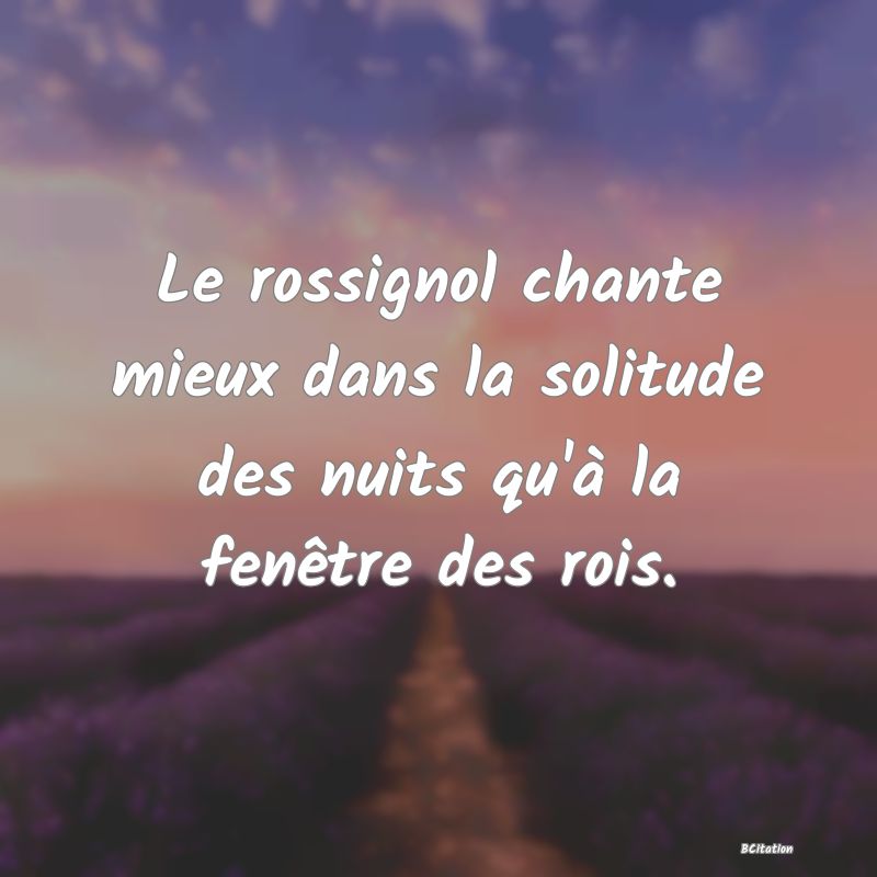 image de citation: Le rossignol chante mieux dans la solitude des nuits qu'à la fenêtre des rois.