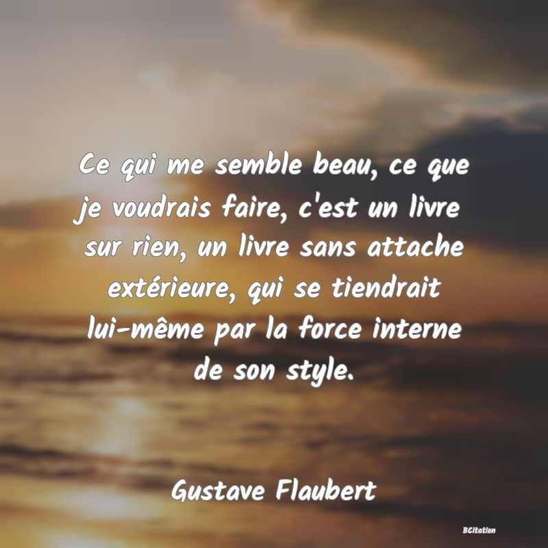 image de citation: Ce qui me semble beau, ce que je voudrais faire, c'est un livre sur rien, un livre sans attache extérieure, qui se tiendrait lui-même par la force interne de son style.