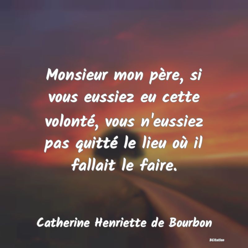 Belle Citation - Monsieur mon père, si vous eussiez eu cette volonté, vous n'eussiez pas quitté le lieu où il fallait le faire. - Catherine Henriette de Bourbon