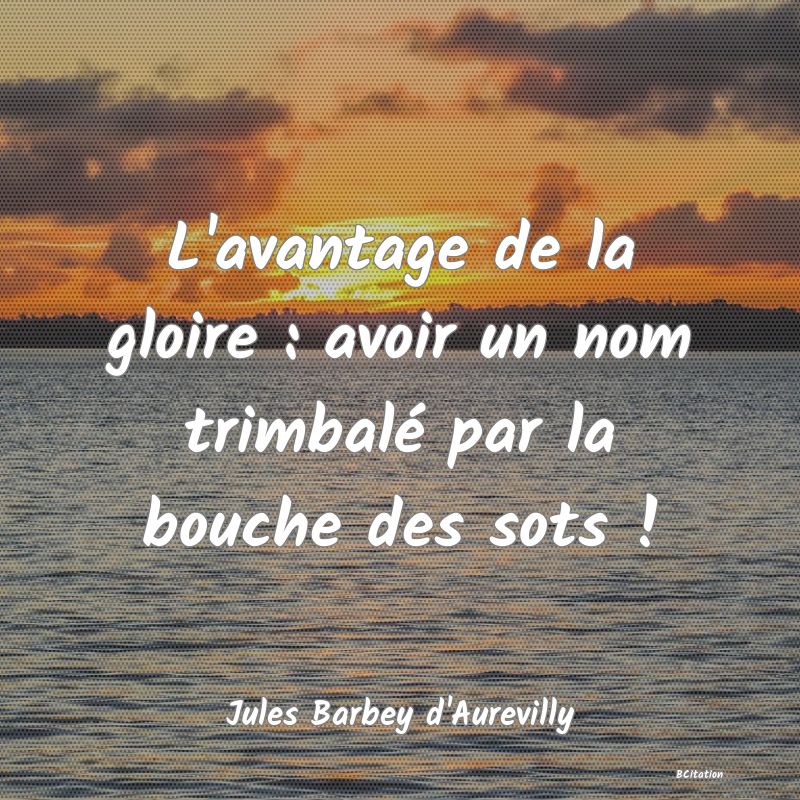 image de citation: L'avantage de la gloire : avoir un nom trimbalé par la bouche des sots !