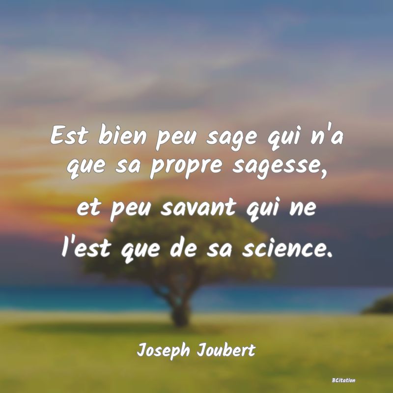 image de citation: Est bien peu sage qui n'a que sa propre sagesse, et peu savant qui ne l'est que de sa science.