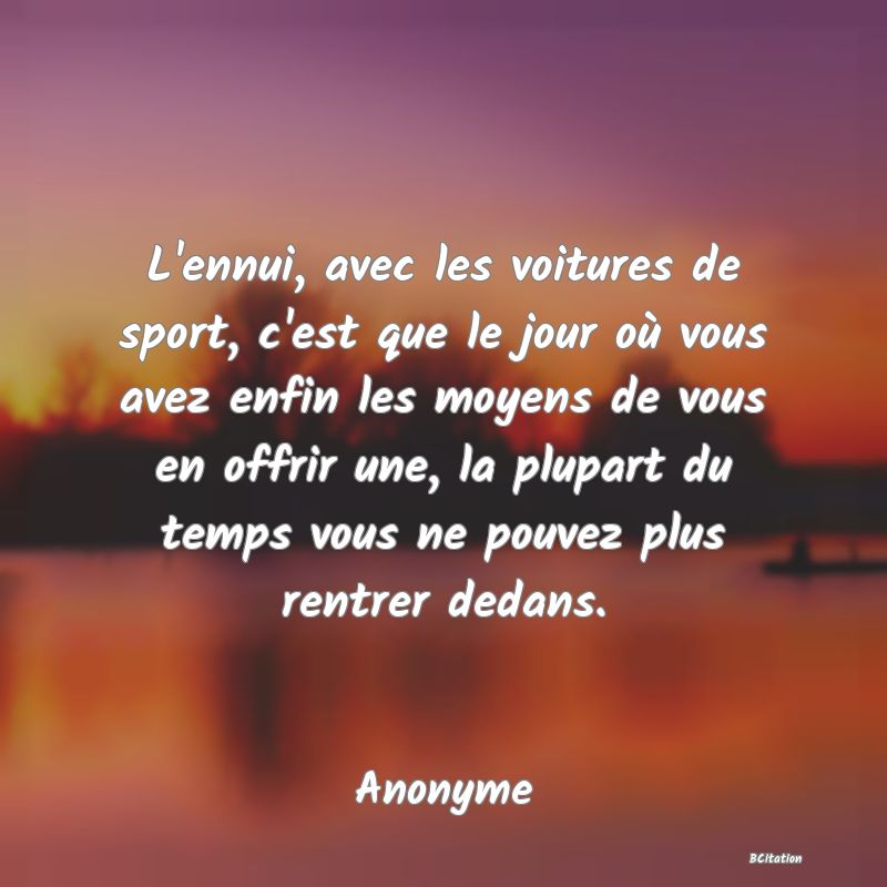Belle Citation - L'ennui, avec les voitures de sport, c'est que le jour où vous avez enfin les moyens de vous en offrir une, la plupart du temps vous ne pouvez plus rentrer dedans. - Anonyme