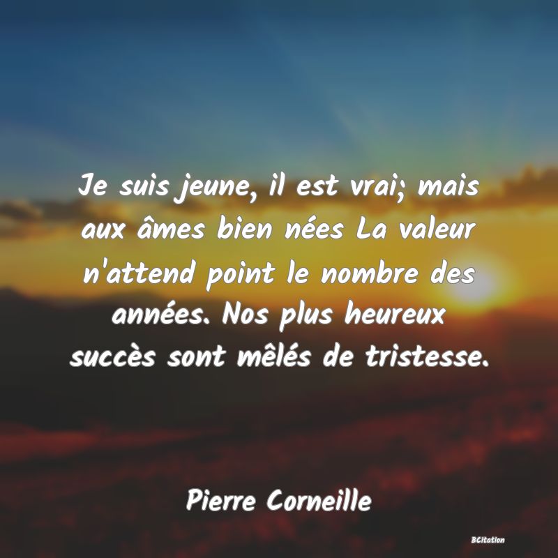 image de citation: Je suis jeune, il est vrai; mais aux âmes bien nées La valeur n'attend point le nombre des années. Nos plus heureux succès sont mêlés de tristesse.