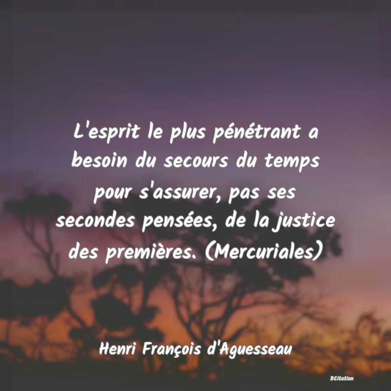Belle Citation - L'esprit le plus pénétrant a besoin du secours du temps pour s'assurer, pas ses secondes pensées, de la justice des premières. (Mercuriales) - Henri François d'Aguesseau