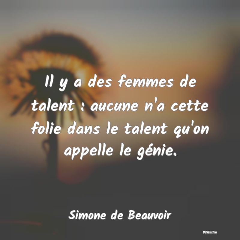 image de citation: Il y a des femmes de talent : aucune n'a cette folie dans le talent qu'on appelle le génie.