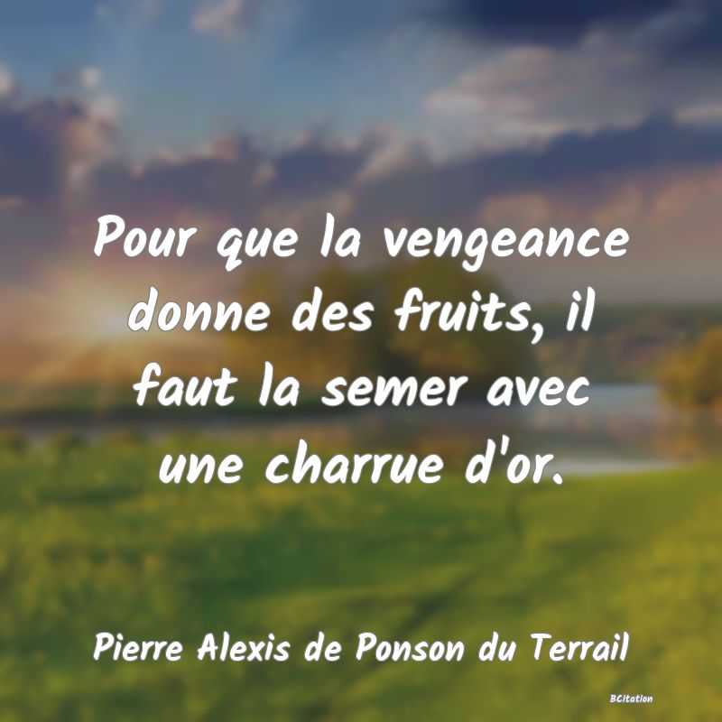 image de citation: Pour que la vengeance donne des fruits, il faut la semer avec une charrue d'or.