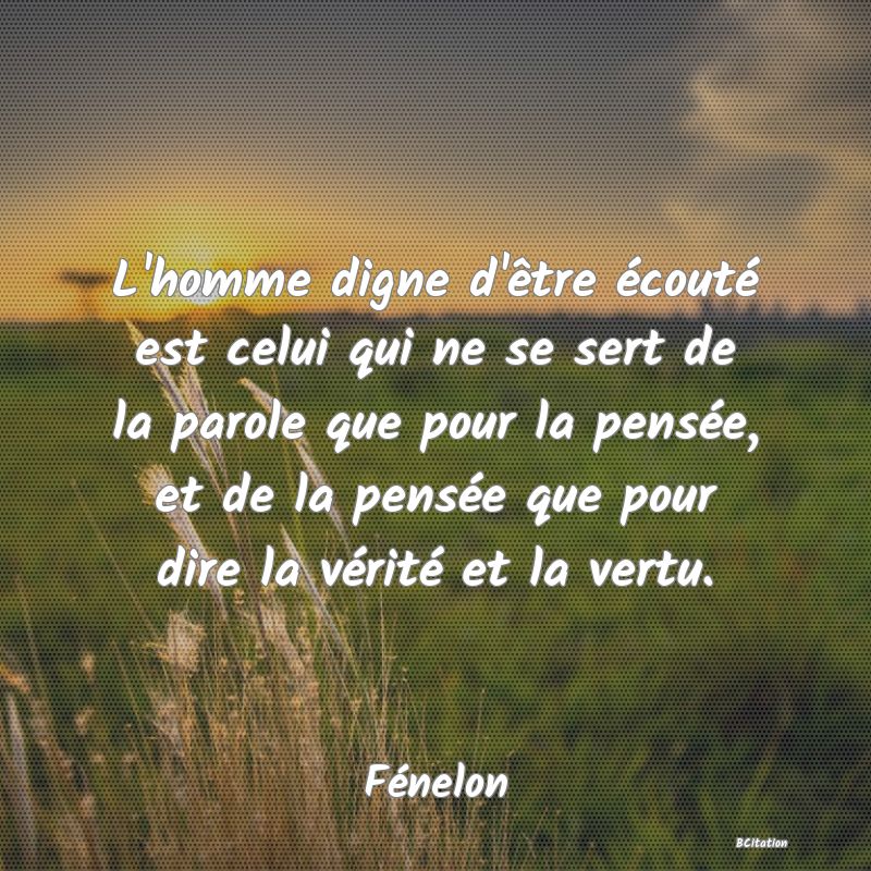 image de citation: L'homme digne d'être écouté est celui qui ne se sert de la parole que pour la pensée, et de la pensée que pour dire la vérité et la vertu.